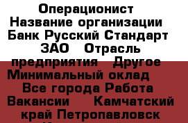 Операционист › Название организации ­ Банк Русский Стандарт, ЗАО › Отрасль предприятия ­ Другое › Минимальный оклад ­ 1 - Все города Работа » Вакансии   . Камчатский край,Петропавловск-Камчатский г.